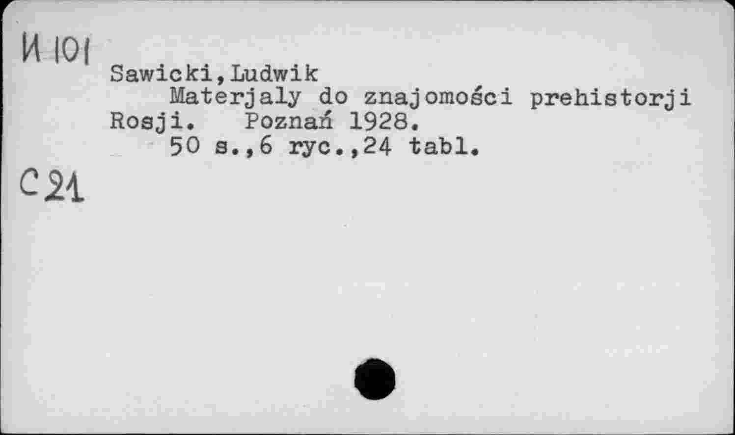 ﻿И loi
см
Sawicki, Lu dwik
Materyaly do znayomosci prehistory і Rosy і. Poznan 1928.
50 s.,6 rye.,24 tabl.